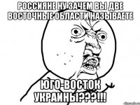 Россияне НУ ЗАЧЕМ вы две восточные области называете ЮГО-ВОСТОК УКРАИНЫ???!!!