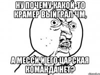 ну почему какой-то Крамер выйграл ЧМ, а Месси и его царская команда нет?