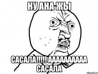 ну ана жы САСАЛА!!!!! аааааааааа САСАЛА