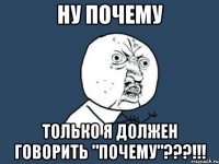 Ну почему только я должен говорить "почему"???!!!