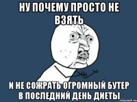 ну почему просто не взять и не сожрать огромный бутер в последний день диеты