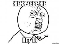 женя тебе же нет 18