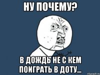 Ну почему? В дождь не с кем поиграть в доту...