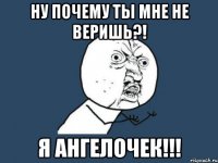 ну почему ты мне не веришь?! я ангелочек!!!