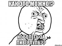 Как это можно!? не болеть за ЛИВЕРПУЛЬ??