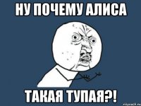 НУ ПОЧЕМУ АЛИСА ТАКАЯ ТУПАЯ?!