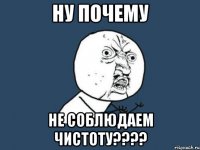 Ну почему НЕ СОБЛЮДАЕМ ЧИСТОТУ????