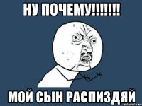 НУ ПОЧЕМУ!!!!!!! МОЙ СЫН РАСПИЗДЯЙ