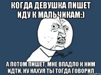 Когда девушка пишет иду К мальчикам:) а потом пишет, Мне впадло к ним идти, ну нахуя ты тогда говорил