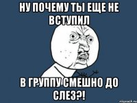 Ну почему ты еще не вступил в группу смешно до слез?!