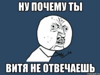 НУ ПОЧЕМУ ТЫ ВИТЯ НЕ ОТВЕЧАЕШЬ