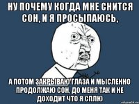 Ну почему когда мне снится сон, и я просыпаюсь, а потом закрываю глаза и мысленно продолжаю сон, до меня так и не доходит что я сплю