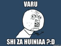 Varu shi za huiniaa ?:D