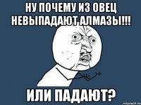 Ну почему из овец невыпадают алмазы!!! Или падают?