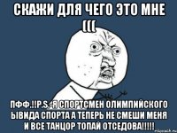 Скажи для чего это мне ((( Пфф.!!P.S.-Я спортсмен олимпийского ыВида спорта а теперь не смеши Меня и все танцор Топай отседова!!!!!