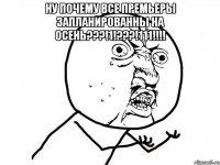 Ну почему все премьеры запланированны на осень???!1!???!111!!!! 