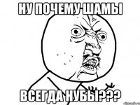 Ну почему шамы Всегда нубы???