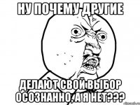 ну почему другие делают свой выбор осознанно, а я нет???