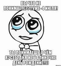 Вы что не понимаете??!!уже -4 июля! Ты понимаешь о чём я?Сегодня же у Алиночке день рождение!!))