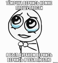 тёмочка вернись комне прошу прости я был дураком вернись вернись я тебя люблю