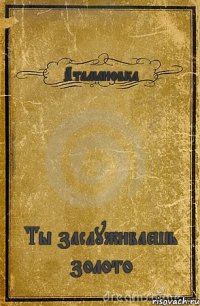 Атамановка Ты заслуживаешь золото