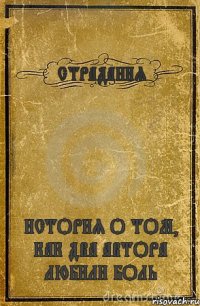 СТРАДАНИЯ ИСТОРИЯ О ТОМ, КАК ДВА АВТОРА ЛЮБИЛИ БОЛЬ