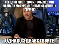 сегодня мне приснилось, что мне вернули мой фамильный семейный термос однако здравствуйте