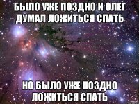 было уже поздно и олег думал ложиться спать но было уже поздно ложиться спать
