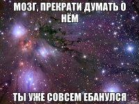 Мозг, прекрати думать о нём Ты уже совсем ебанулся