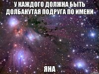у каждого должна быть долбанутая подруга по имени Яна