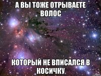 а вы тоже отрываете волос который не вписался в косичку