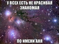 У всех есть не красивая знакомая По имени Аня