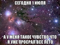 Сегодня 1 июля А у меня такое чувство что я уже просрал всё лето