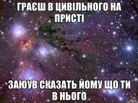 Граєш в цивільного на присті заюув сказать йому що ти в нього