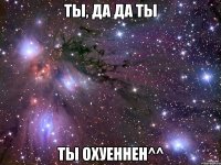 Ты, да да ты Ты охуеннен^^