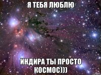 я тебя люблю Индира ты просто космос)))
