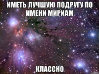 ИМЕТЬ ЛУЧШУЮ ПОДРУГУ ПО ИМЕНИ МИРИАМ классно
