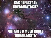 как перестать виебываться? читайте в моей книге "никак,блять"