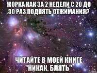 жорка как за 2 недели с 20 до 30 раз поднять отжимания? читайте в моей книге "никак, блять"
