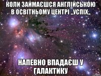 Коли займаєшся англійською в освітньому центрі ,,Успіх,, Напевно впадаєш у галактику