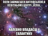 Коли займаєшся англійською,в освітньому центрі ,,Успіх,, Напевно впадаєш у галактику