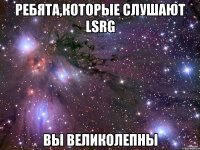 Ребята,которые слушают LSRG Вы великолепны