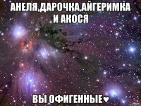 Анеля,Дарочка,Айгеримка и Акося Вы офигенные♥