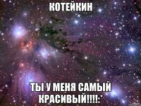котейкин ты у меня самый красивый!!!!:*