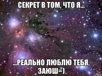 Секрет в том, что я... ...реально люблю тебя, заюш=)