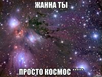 Жанна ты просто космос *****
