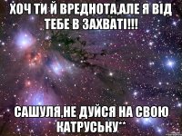 хоч ти й вреднота,але я від тебе в захваті!!! Сашуля,не дуйся на свою Катруську**