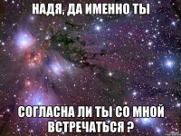 Надя, да именно ты Согласна ли ты со мной встречаться ?