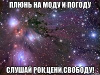 плюнь на моду и погоду слушай рок,цени свободу!