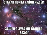 СТАРАЯ ПОЧТА РАЙОН ЧУДЕС ЗАШЕЛ С ЗУБАМИ, ВЫШЕЛ БЕЗ:D